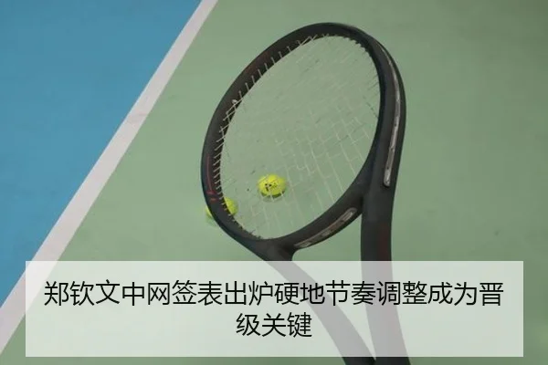 郑钦文中网签表出炉硬地节奏调整成为晋级关键（kaiyun）